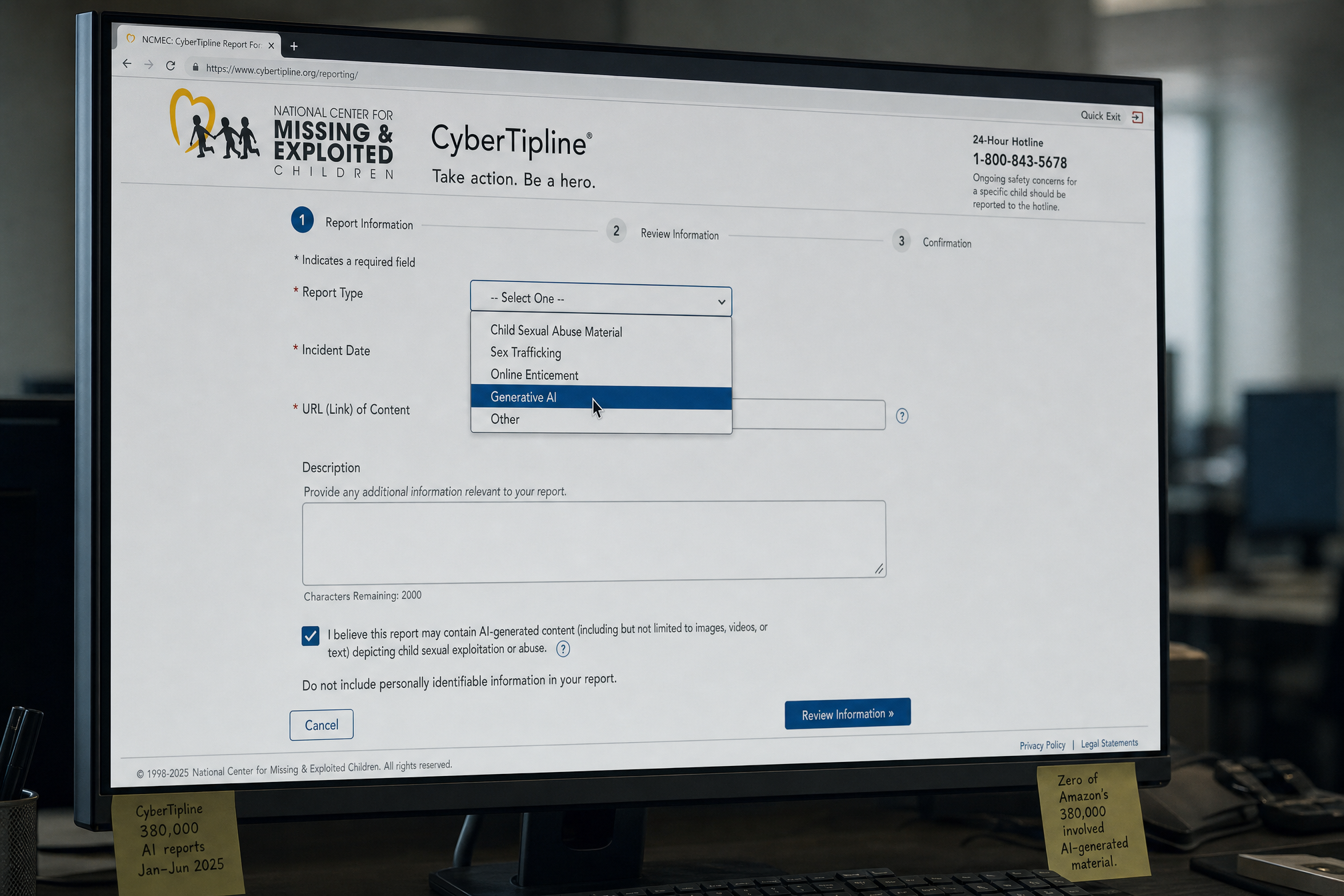A NCMEC CyberTipline online report form on a monitor in a dim office. A standard government web form. The Report Type dropdown is open: Child Sexual Abuse Material, Sex Trafficking, Online Enticement, Generative AI, Other. The cursor hovers over Generative AI. The form looks like it was designed in 2015. The dropdown has one checkbox for all AI-related reports. A platform checking this box because a user generated AI CSAM and a platform checking this box because it found real CSAM in training data both check the same box. Both become the same statistic. 380,000 reports checked this box in the first half of 2025. Zero of Amazon’s 380,000 involved AI-generated material. The checkbox does not distinguish. The checkbox makes noise look like precision.